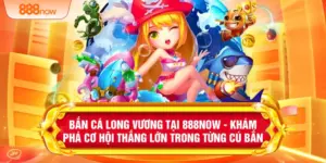 Bắn Cá Long Vương Tại 888NOW - Khám Phá Cơ Hội Thắng Lớn Trong Từng Cú Bắn