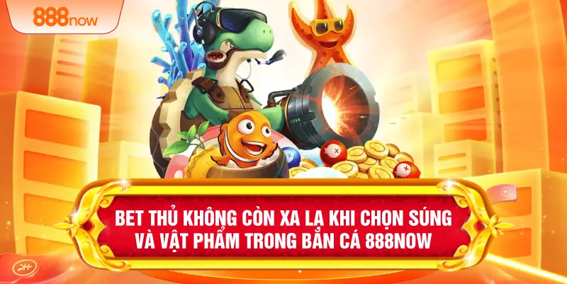Bet thủ không còn xa lạ khi chọn súng và vật phẩm trong bắn cá 888NOW