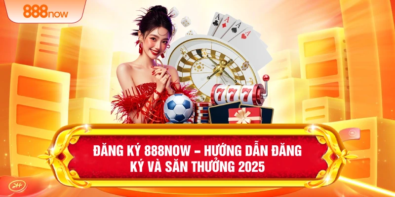 Đăng Ký 888NOW – Hướng Dẫn Đăng Ký Và Săn Thưởng 2025