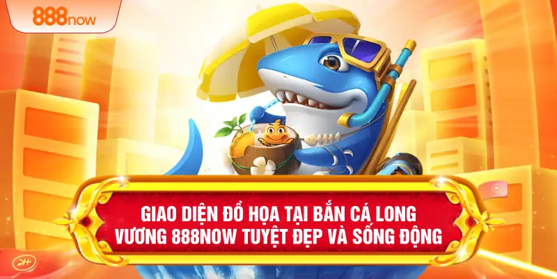 Giao diện đồ họa tại bắn cá long vương 888NOW tuyệt đẹp và sống động 